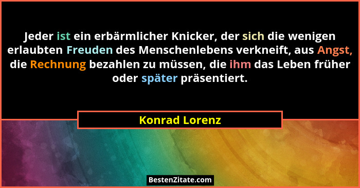 Jeder ist ein erbärmlicher Knicker, der sich die wenigen erlaubten Freuden des Menschenlebens verkneift, aus Angst, die Rechnung bezah... - Konrad Lorenz