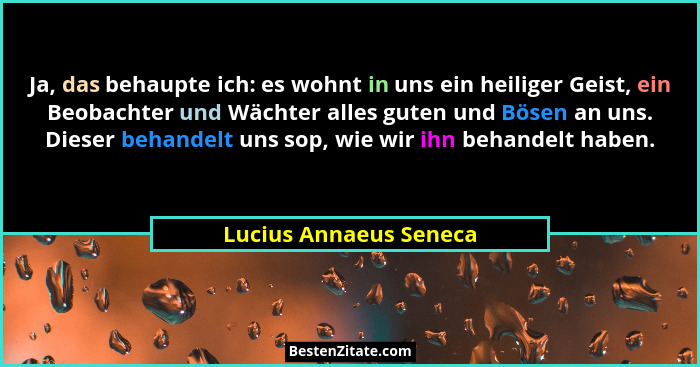 Ja, das behaupte ich: es wohnt in uns ein heiliger Geist, ein Beobachter und Wächter alles guten und Bösen an uns. Dieser beha... - Lucius Annaeus Seneca