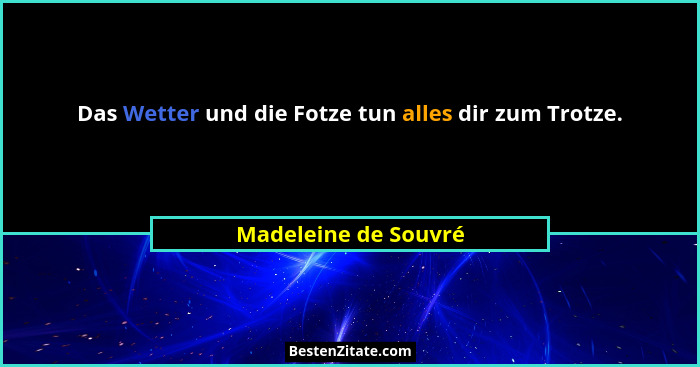 Das Wetter und die Fotze tun alles dir zum Trotze.... - Madeleine de Souvré