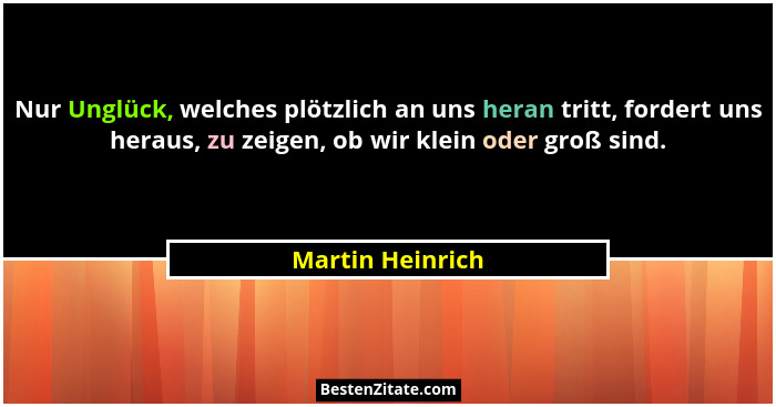 Nur Unglück, welches plötzlich an uns heran tritt, fordert uns heraus, zu zeigen, ob wir klein oder groß sind.... - Martin Heinrich