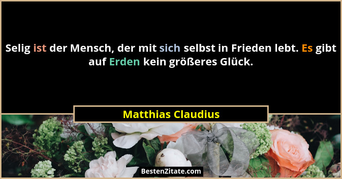 Selig ist der Mensch, der mit sich selbst in Frieden lebt. Es gibt auf Erden kein größeres Glück.... - Matthias Claudius