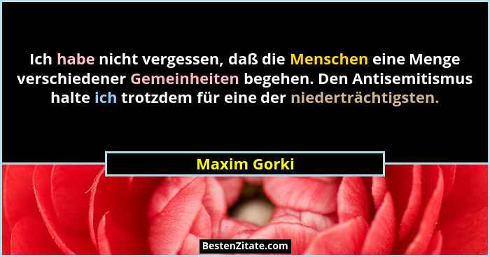 Ich habe nicht vergessen, daß die Menschen eine Menge verschiedener Gemeinheiten begehen. Den Antisemitismus halte ich trotzdem für eine... - Maxim Gorki