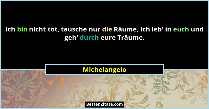 Ich bin nicht tot, tausche nur die Räume, ich leb' in euch und geh' durch eure Träume.... - Michelangelo