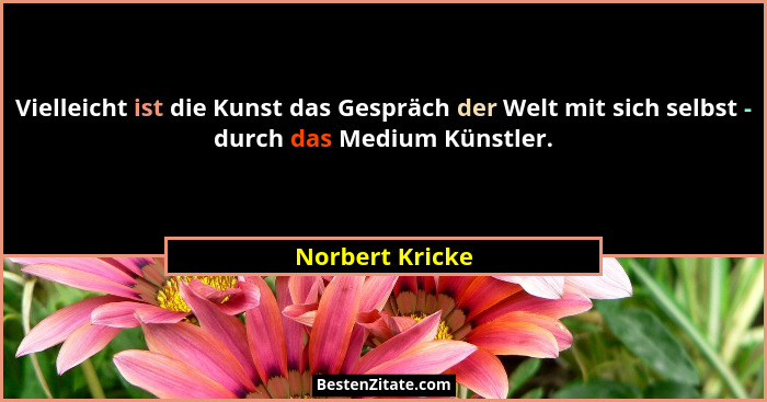 Vielleicht ist die Kunst das Gespräch der Welt mit sich selbst - durch das Medium Künstler.... - Norbert Kricke