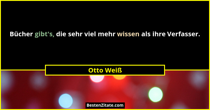 Bücher gibt's, die sehr viel mehr wissen als ihre Verfasser.... - Otto Weiß