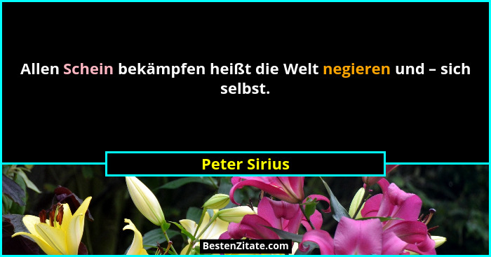 Allen Schein bekämpfen heißt die Welt negieren und – sich selbst.... - Peter Sirius