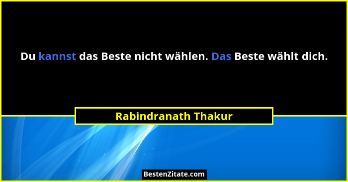 Du kannst das Beste nicht wählen. Das Beste wählt dich.... - Rabindranath Thakur