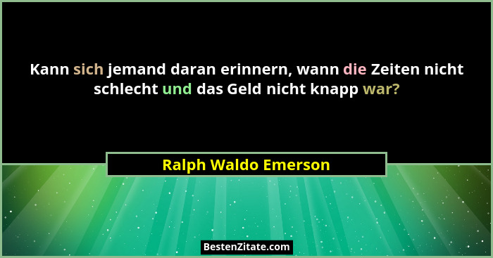 Kann sich jemand daran erinnern, wann die Zeiten nicht schlecht und das Geld nicht knapp war?... - Ralph Waldo Emerson