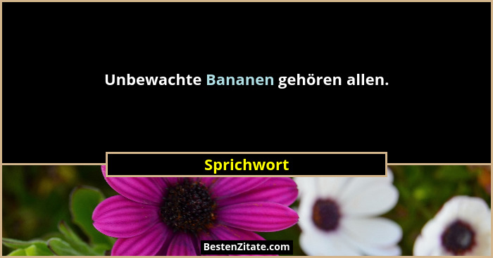 Unbewachte Bananen gehören allen.... - Sprichwort