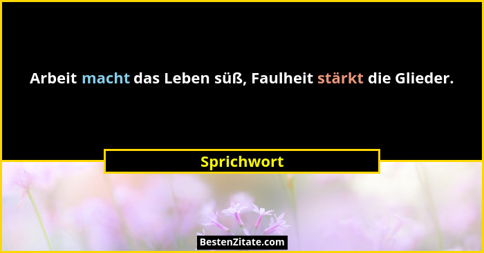 Arbeit macht das Leben süß, Faulheit stärkt die Glieder.... - Sprichwort