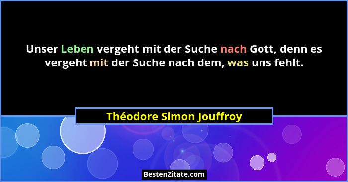 Unser Leben vergeht mit der Suche nach Gott, denn es vergeht mit der Suche nach dem, was uns fehlt.... - Théodore Simon Jouffroy
