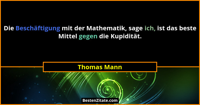 Die Beschäftigung mit der Mathematik, sage ich, ist das beste Mittel gegen die Kupidität.... - Thomas Mann