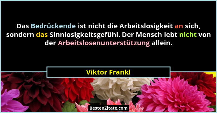 Das Bedrückende ist nicht die Arbeitslosigkeit an sich, sondern das Sinnlosigkeitsgefühl. Der Mensch lebt nicht von der Arbeitslosenun... - Viktor Frankl