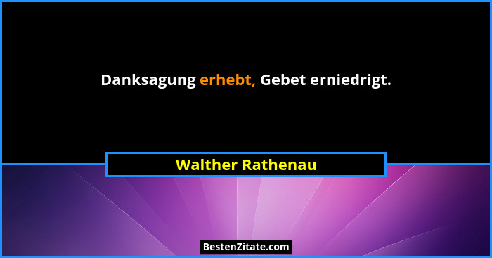 Danksagung erhebt, Gebet erniedrigt.... - Walther Rathenau