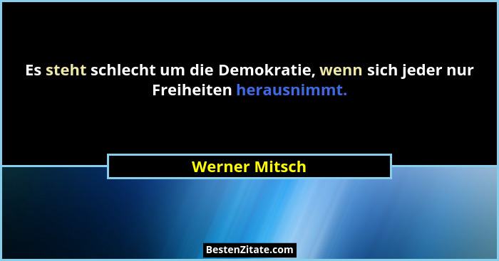 Es steht schlecht um die Demokratie, wenn sich jeder nur Freiheiten herausnimmt.... - Werner Mitsch