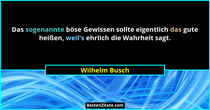 Das sogenannte böse Gewissen sollte eigentlich das gute heißen, weil's ehrlich die Wahrheit sagt.... - Wilhelm Busch