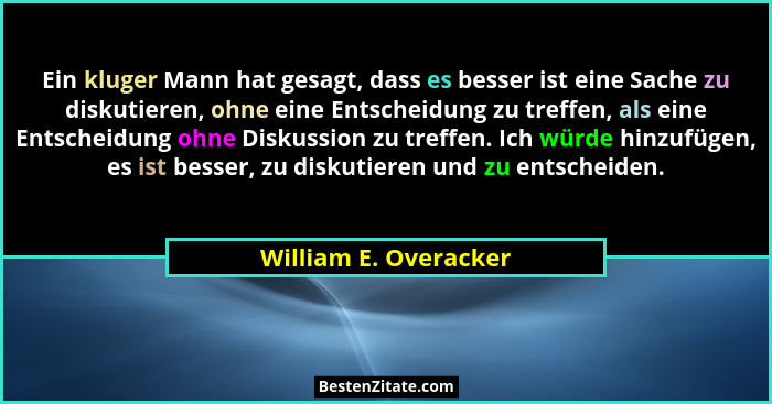Ein kluger Mann hat gesagt, dass es besser ist eine Sache zu diskutieren, ohne eine Entscheidung zu treffen, als eine Entscheid... - William E. Overacker