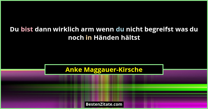 Du bist dann wirklich arm wenn du nicht begreifst was du noch in Händen hältst... - Anke Maggauer-Kirsche