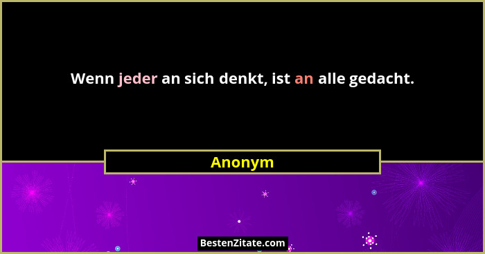 Wenn jeder an sich denkt, ist an alle gedacht.... - Anonym