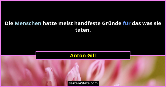 Die Menschen hatte meist handfeste Gründe für das was sie taten.... - Anton Gill