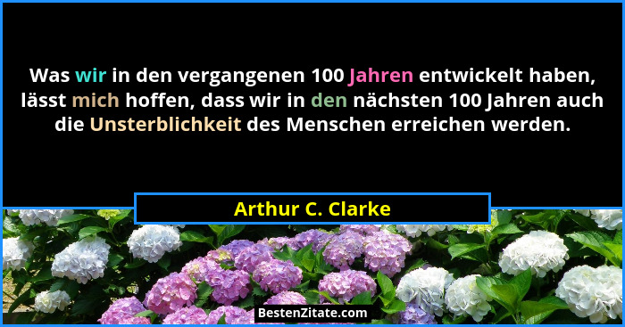 Was wir in den vergangenen 100 Jahren entwickelt haben, lässt mich hoffen, dass wir in den nächsten 100 Jahren auch die Unsterblich... - Arthur C. Clarke