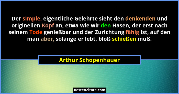 Der simple, eigentliche Gelehrte sieht den denkenden und originellen Kopf an, etwa wie wir den Hasen, der erst nach seinem Tode... - Arthur Schopenhauer