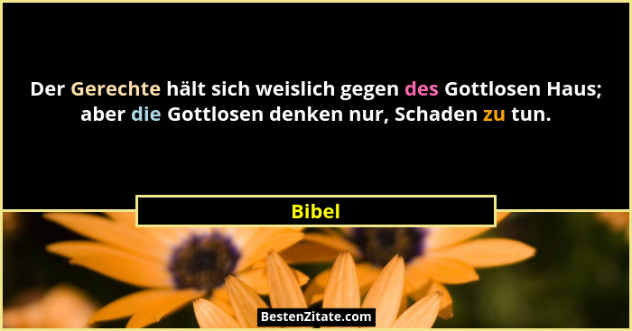 Der Gerechte hält sich weislich gegen des Gottlosen Haus; aber die Gottlosen denken nur, Schaden zu tun.... - Bibel