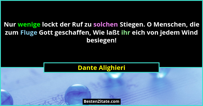 Nur wenige lockt der Ruf zu solchen Stiegen. O Menschen, die zum Fluge Gott geschaffen, Wie laßt ihr eich von jedem Wind besiegen!... - Dante Alighieri