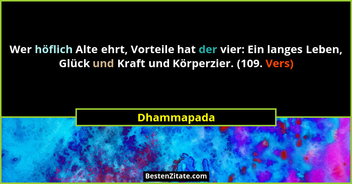 Wer höflich Alte ehrt, Vorteile hat der vier: Ein langes Leben, Glück und Kraft und Körperzier. (109. Vers)... - Dhammapada
