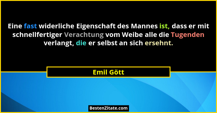 Eine fast widerliche Eigenschaft des Mannes ist, dass er mit schnellfertiger Verachtung vom Weibe alle die Tugenden verlangt, die er selbs... - Emil Gött