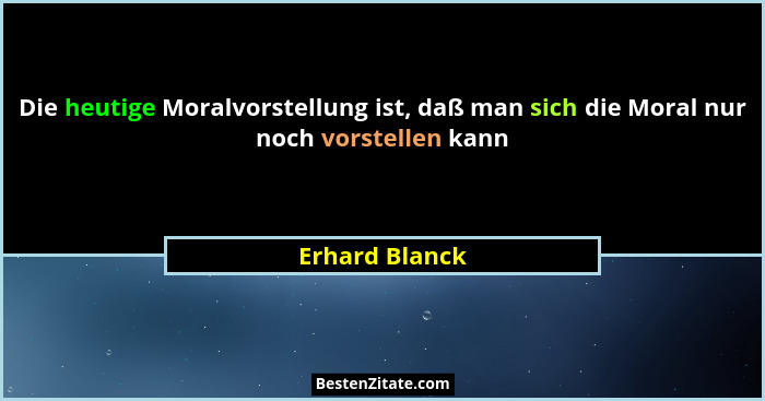 Die heutige Moralvorstellung ist, daß man sich die Moral nur noch vorstellen kann... - Erhard Blanck