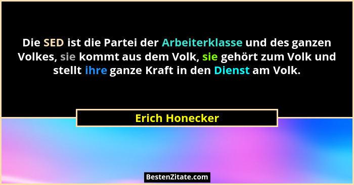 Die SED ist die Partei der Arbeiterklasse und des ganzen Volkes, sie kommt aus dem Volk, sie gehört zum Volk und stellt ihre ganze Kr... - Erich Honecker