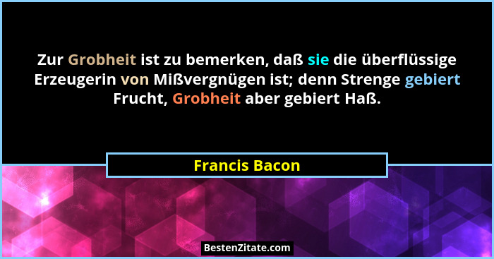Zur Grobheit ist zu bemerken, daß sie die überflüssige Erzeugerin von Mißvergnügen ist; denn Strenge gebiert Frucht, Grobheit aber geb... - Francis Bacon