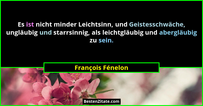 Es ist nicht minder Leichtsinn, und Geistesschwäche, ungläubig und starrsinnig, als leichtgläubig und abergläubig zu sein.... - François Fénelon
