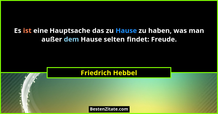 Es ist eine Hauptsache das zu Hause zu haben, was man außer dem Hause selten findet: Freude.... - Friedrich Hebbel