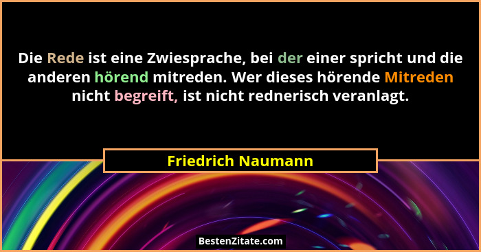 Die Rede ist eine Zwiesprache, bei der einer spricht und die anderen hörend mitreden. Wer dieses hörende Mitreden nicht begreift,... - Friedrich Naumann