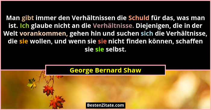 Man gibt immer den Verhältnissen die Schuld für das, was man ist. Ich glaube nicht an die Verhältnisse. Diejenigen, die in der W... - George Bernard Shaw