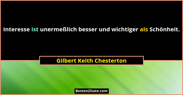 Interesse ist unermeßlich besser und wichtiger als Schönheit.... - Gilbert Keith Chesterton