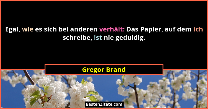 Egal, wie es sich bei anderen verhält: Das Papier, auf dem ich schreibe, ist nie geduldig.... - Gregor Brand