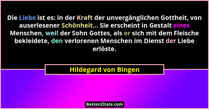 Die Liebe ist es: in der Kraft der unvergänglichen Gottheit, von auserlesener Schönheit... Sie erscheint in Gestalt eines Mensc... - Hildegard von Bingen