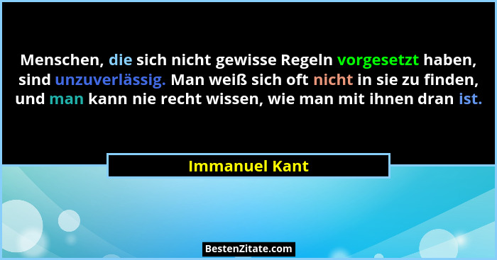 Menschen, die sich nicht gewisse Regeln vorgesetzt haben, sind unzuverlässig. Man weiß sich oft nicht in sie zu finden, und man kann n... - Immanuel Kant