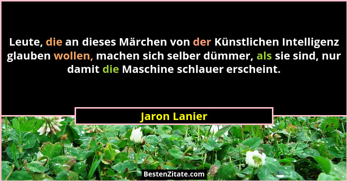 Leute, die an dieses Märchen von der Künstlichen Intelligenz glauben wollen, machen sich selber dümmer, als sie sind, nur damit die Mas... - Jaron Lanier