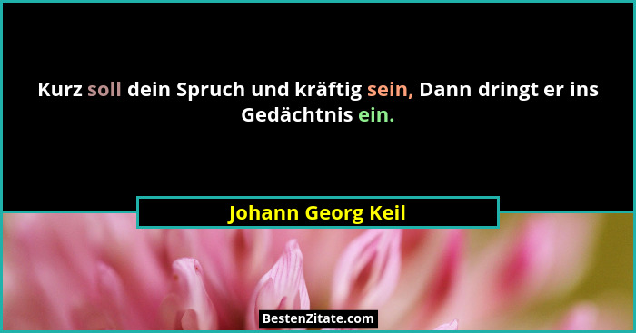 Kurz soll dein Spruch und kräftig sein, Dann dringt er ins Gedächtnis ein.... - Johann Georg Keil