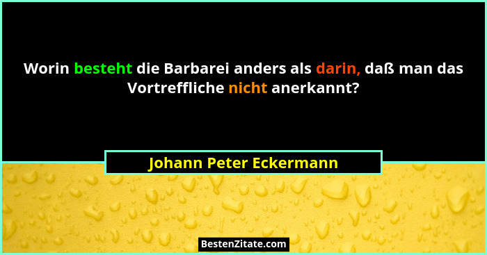 Worin besteht die Barbarei anders als darin, daß man das Vortreffliche nicht anerkannt?... - Johann Peter Eckermann