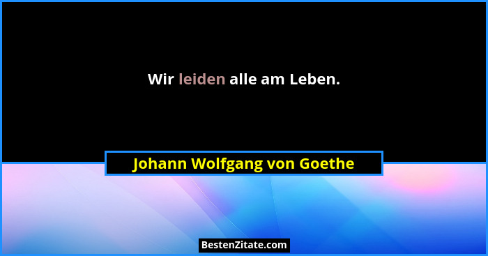Wir leiden alle am Leben.... - Johann Wolfgang von Goethe