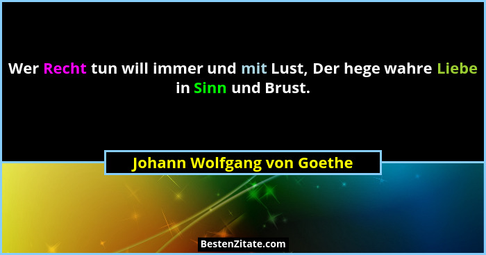 Wer Recht tun will immer und mit Lust, Der hege wahre Liebe in Sinn und Brust.... - Johann Wolfgang von Goethe