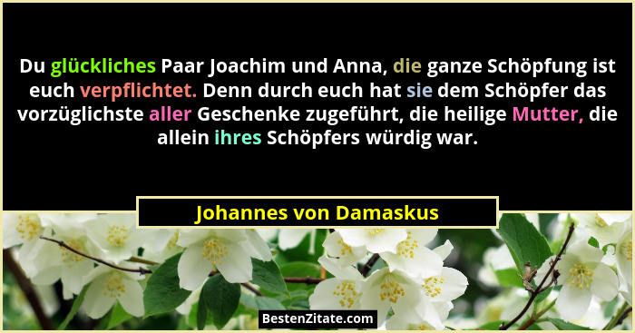 Du glückliches Paar Joachim und Anna, die ganze Schöpfung ist euch verpflichtet. Denn durch euch hat sie dem Schöpfer das vorz... - Johannes von Damaskus