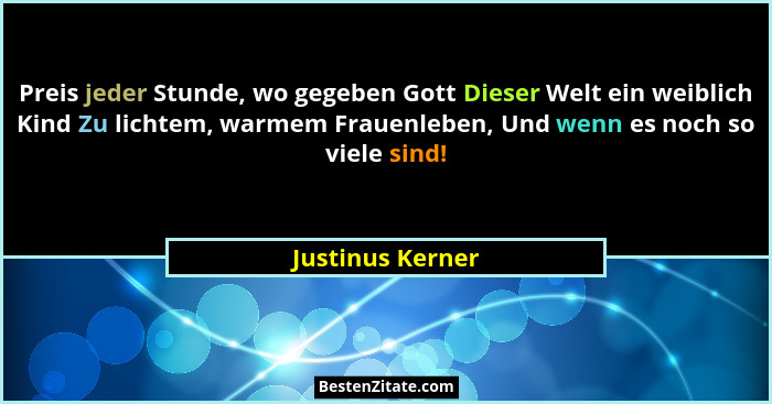 Preis jeder Stunde, wo gegeben Gott Dieser Welt ein weiblich Kind Zu lichtem, warmem Frauenleben, Und wenn es noch so viele sind!... - Justinus Kerner