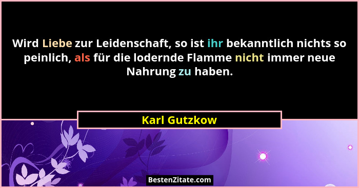 Wird Liebe zur Leidenschaft, so ist ihr bekanntlich nichts so peinlich, als für die lodernde Flamme nicht immer neue Nahrung zu haben.... - Karl Gutzkow