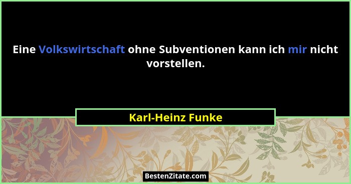 Eine Volkswirtschaft ohne Subventionen kann ich mir nicht vorstellen.... - Karl-Heinz Funke